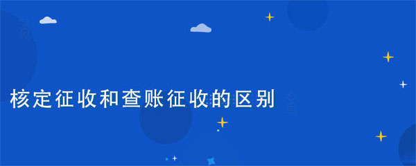 核定征收和查賬征收的區(qū)別在于什么？