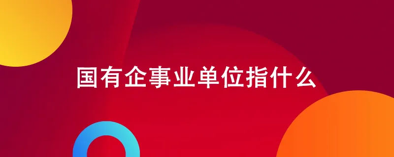 國(guó)有企業(yè)事業(yè)單位指什么.jpg