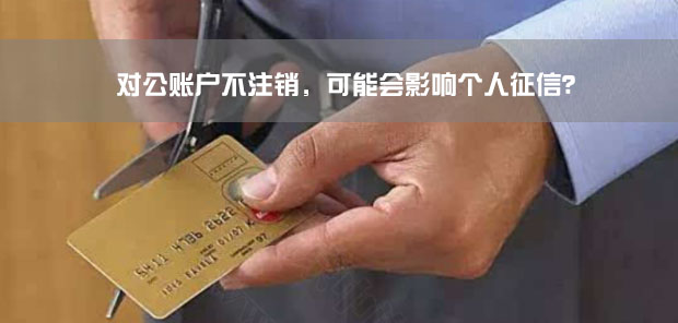 對公賬戶不注銷，可能會影響個人征信？.jpg