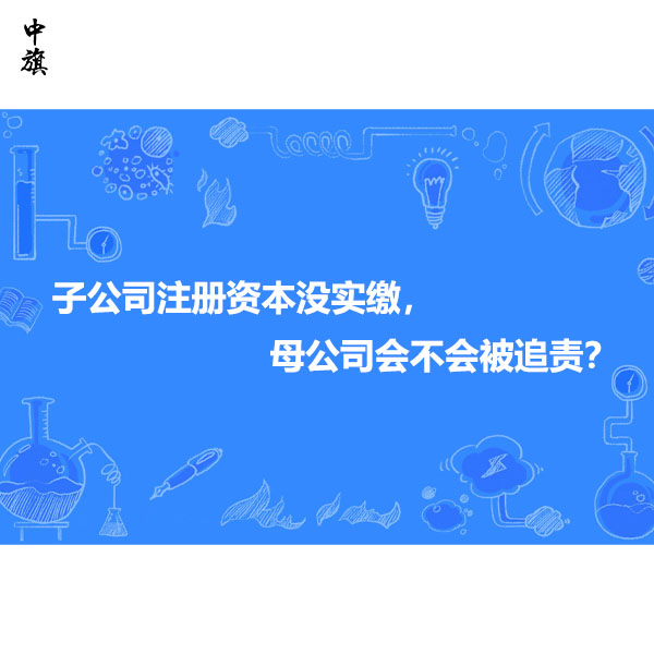 子公司注冊資本沒實繳，母公司會不會被追責？