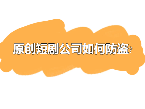 原創(chuàng)短劇公司如何防盜？.png