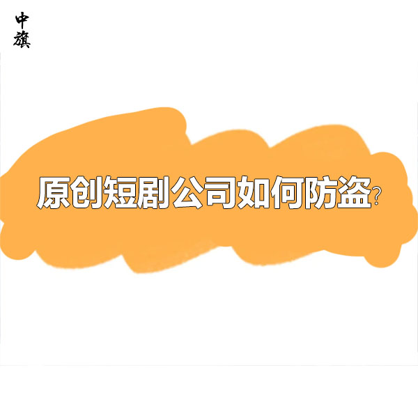 原創(chuàng)短劇公司如何防盜？