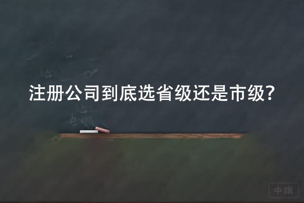 注冊(cè)公司到底選省級(jí)還是市級(jí)？